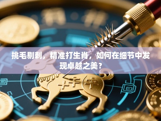 挑毛剔刺，精准打生肖，如何在细节中发现卓越之美？
