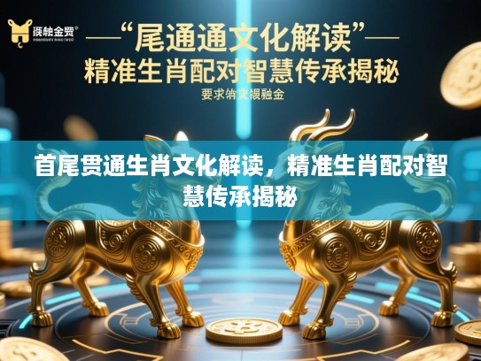 首尾贯通生肖文化解读，精准生肖配对智慧传承揭秘