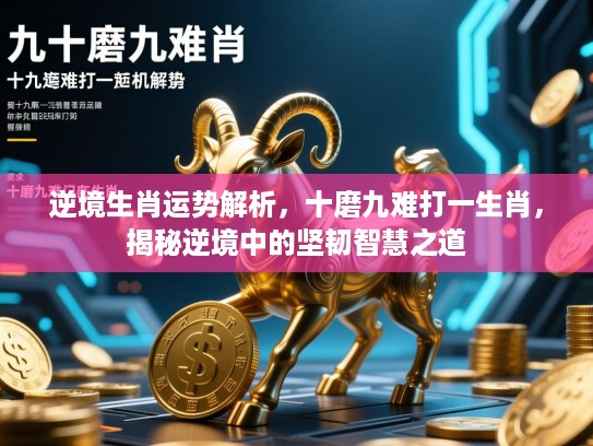 逆境生肖运势解析，十磨九难打一生肖，揭秘逆境中的坚韧智慧之道