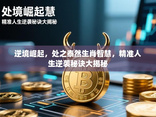 逆境崛起，处之泰然生肖智慧，精准人生逆袭秘诀大揭秘