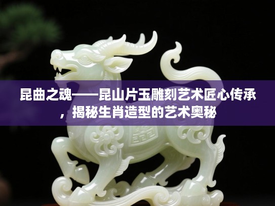 昆曲之魂——昆山片玉雕刻艺术匠心传承，揭秘生肖造型的艺术奥秘