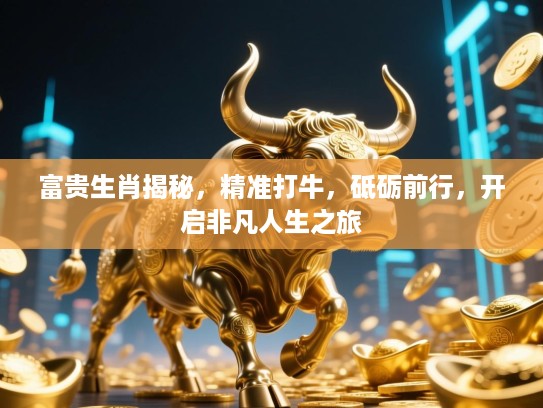 富贵生肖揭秘，精准打牛，砥砺前行，开启非凡人生之旅