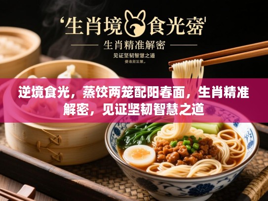 逆境食光，蒸饺两笼配阳春面，生肖精准解密，见证坚韧智慧之道
