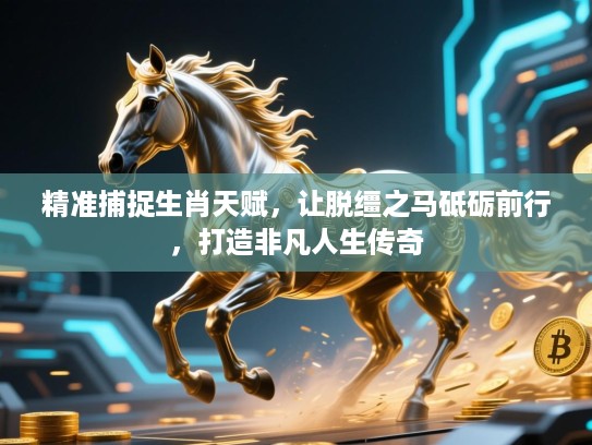 精准捕捉生肖天赋，让脱缰之马砥砺前行，打造非凡人生传奇