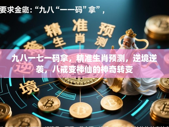 九八一七一码拿,精准生肖预测,逆境逆袭,八戒变神仙的神奇转变 九八一七一码拿,精准生肖预测,逆境逆袭,八戒变神仙的神奇转变