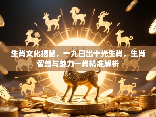 生肖文化揭秘,一九日出十光生肖,生肖智慧与魅力一肖精准解析 生肖文化揭秘,一九日出十光生肖,生肖智慧与魅力一肖精准解析