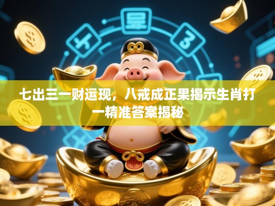 七出三一财运现,八戒成正果揭示生肖打一精准答案揭秘 七出三一财运现,八戒成正果揭示生肖打一精准答案揭秘