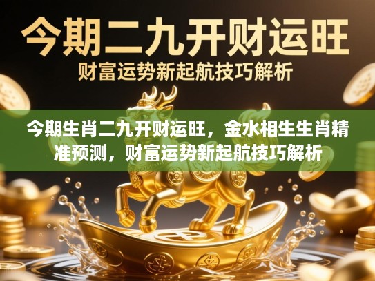 今期生肖二九开财运旺，金水相生生肖精准预测，财富运势新起航技巧解析