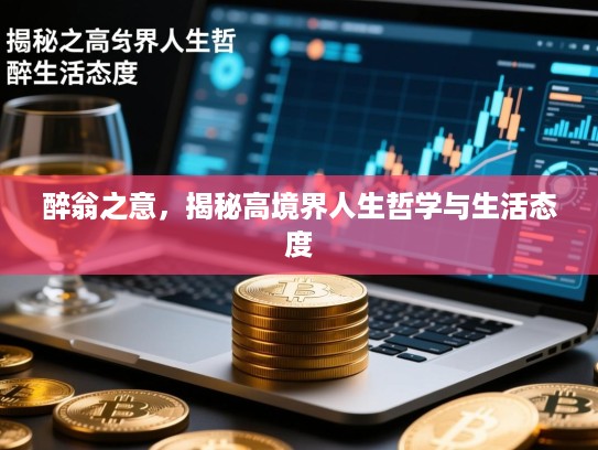 醉翁之意，揭秘高境界人生哲学与生活态度