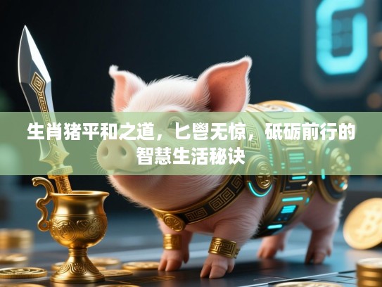生肖猪平和之道，匕鬯无惊，砥砺前行的智慧生活秘诀