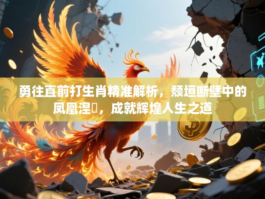 勇往直前打生肖精准解析，颓垣断壁中的凤凰涅槃，成就辉煌人生之道