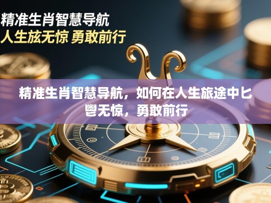 精准生肖智慧导航，如何在人生旅途中匕鬯无惊，勇敢前行