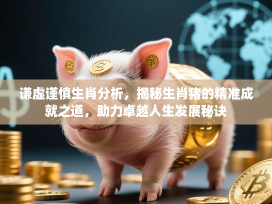 谦虚谨慎生肖分析，揭秘生肖猪的精准成就之道，助力卓越人生发展秘诀