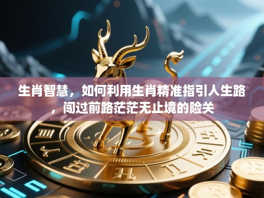 生肖智慧，如何利用生肖精准指引人生路，闯过前路茫茫无止境的险关