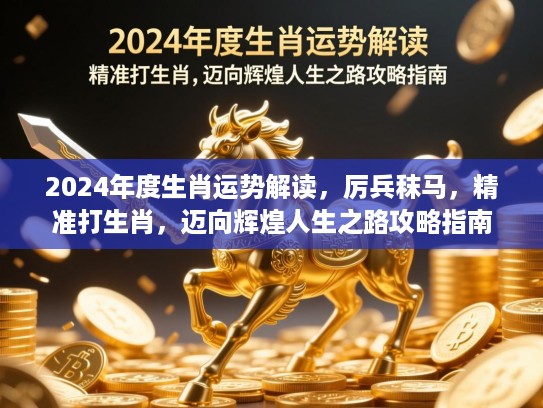 2024年度生肖运势解读,厉兵秣马,精准打生肖,迈向辉煌人生之路攻略指南 2024年度生肖运势解读,厉兵秣马,精准打生肖,迈向辉煌人生之路攻略指南