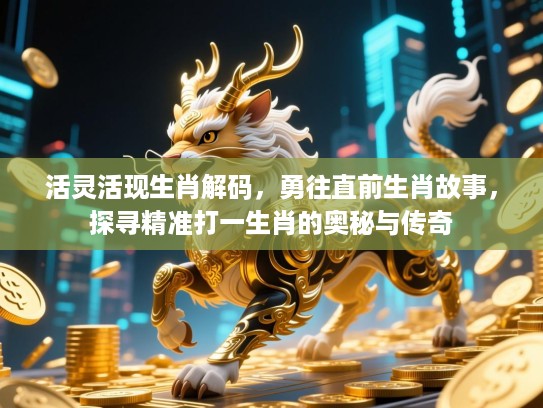 活灵活现生肖解码,勇往直前生肖故事,探寻精准打一生肖的奥秘与传奇 活灵活现生肖解码,勇往直前生肖故事,探寻精准打一生肖的奥秘与传奇