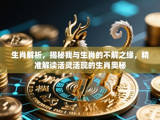 生肖解析,揭秘我与生肖的不解之缘,精准解读活灵活现的生肖奥秘 生肖解析,揭秘我与生肖的不解之缘,精准解读活灵活现的生肖奥秘