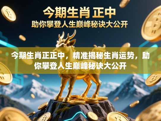 今期生肖正正中，精准揭秘生肖运势，助你攀登人生巅峰秘诀大公开