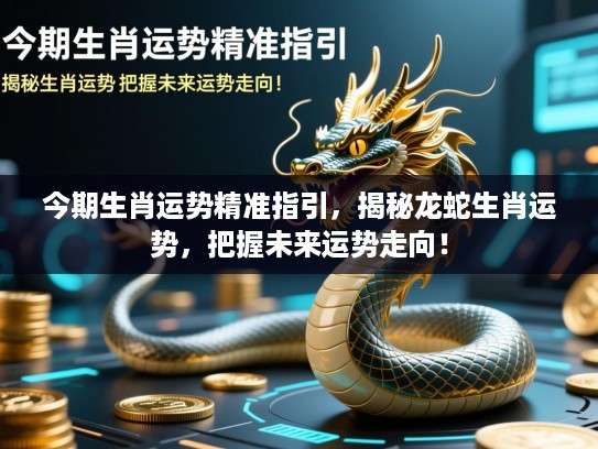 今期生肖运势精准指引，揭秘龙蛇生肖运势，把握未来运势走向！
