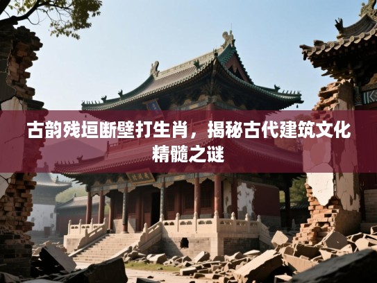 古韵残垣断壁打生肖，揭秘古代建筑文化精髓之谜