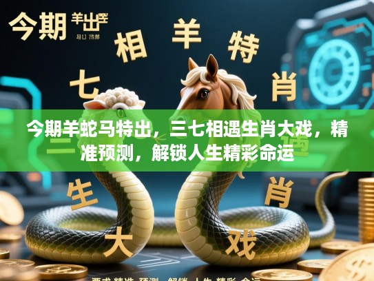 今期羊蛇马特出，三七相遇生肖大戏，精准预测，解锁人生精彩命运