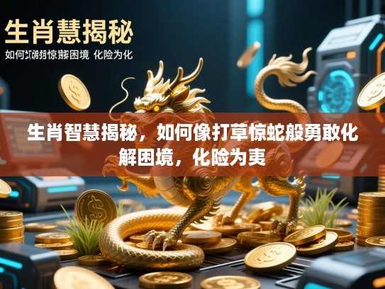 生肖智慧揭秘，如何像打草惊蛇般勇敢化解困境，化险为夷