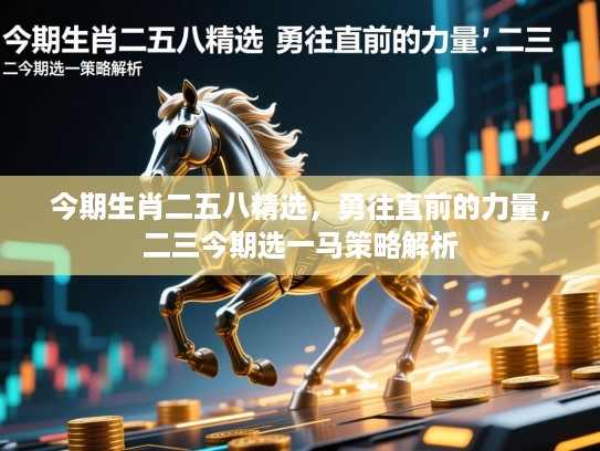 今期生肖二五八精选，勇往直前的力量，二三今期选一马策略解析