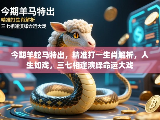 今期羊蛇马特出，精准打一生肖解析，人生如戏，三七相逢演绎命运大戏