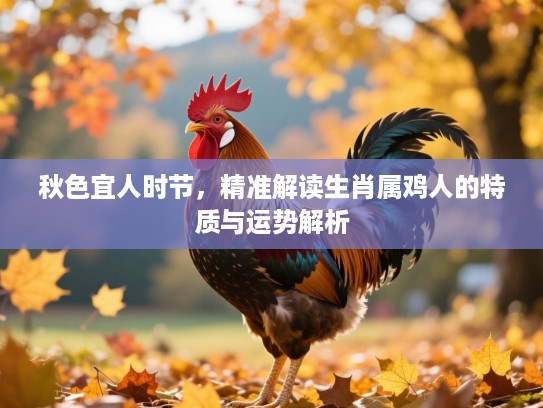 秋色宜人时节,精准解读生肖属鸡人的特质与运势解析 秋色宜人时节,精准解读生肖属鸡人的特质与运势解析