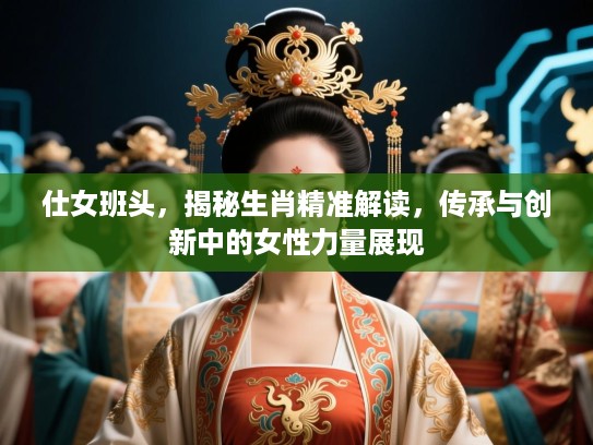 仕女班头,揭秘生肖精准解读,传承与创新中的女性力量展现 仕女班头,揭秘生肖精准解读,传承与创新中的女性力量展现