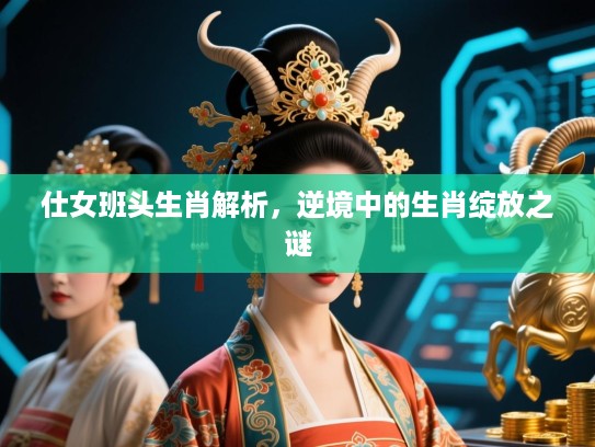 仕女班头生肖解析，逆境中的生肖绽放之谜