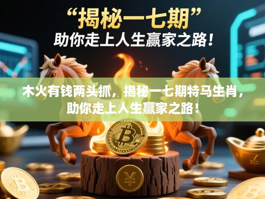木火有钱两头抓，揭秘一七期特马生肖，助你走上人生赢家之路！