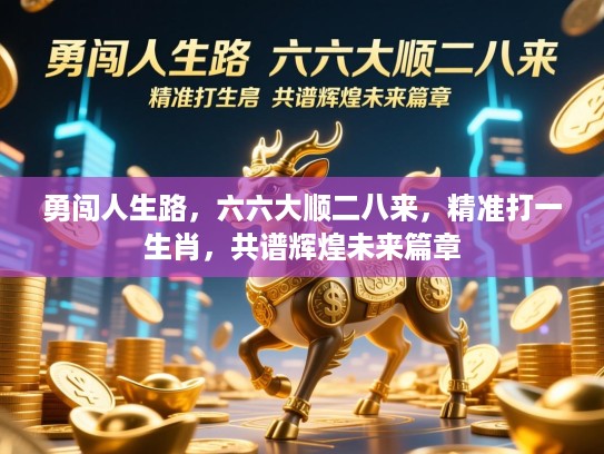勇闯人生路，六六大顺二八来，精准打一生肖，共谱辉煌未来篇章