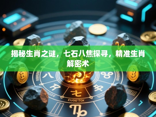 揭秘生肖之谜，七石八焦探寻，精准生肖解密术