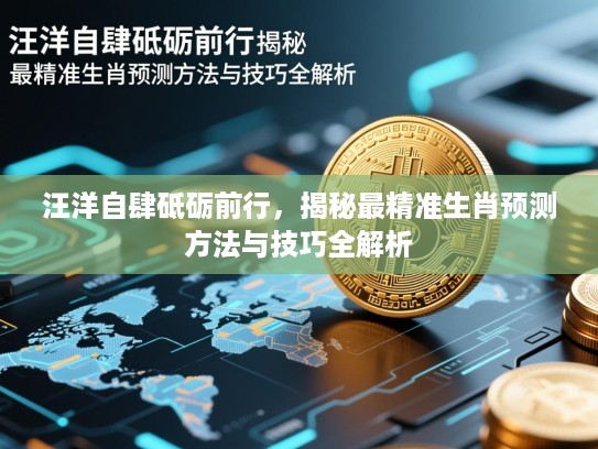 汪洋自肆砥砺前行，揭秘最精准生肖预测方法与技巧全解析