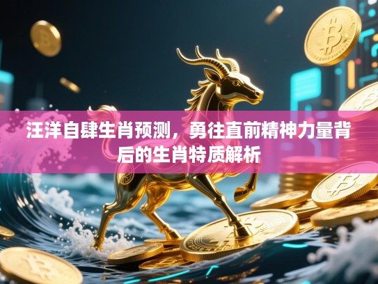 汪洋自肆生肖预测，勇往直前精神力量背后的生肖特质解析