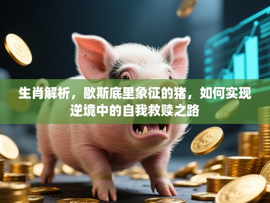 生肖解析，歇斯底里象征的猪，如何实现逆境中的自我救赎之路