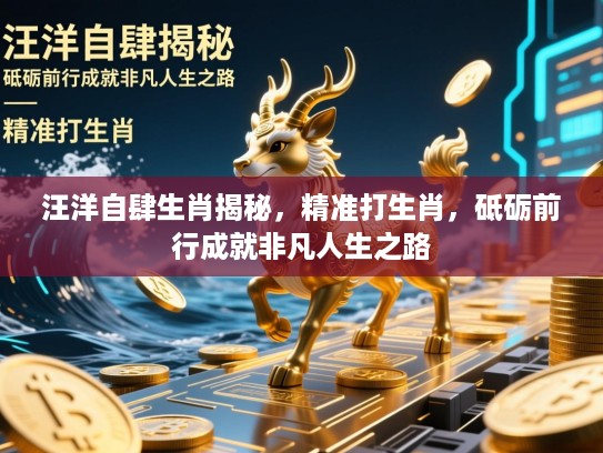 汪洋自肆生肖揭秘，精准打生肖，砥砺前行成就非凡人生之路