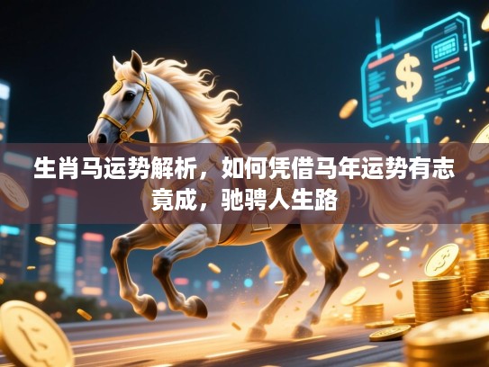 生肖马运势解析，如何凭借马年运势有志竟成，驰骋人生路
