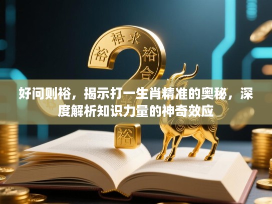 好问则裕，揭示打一生肖精准的奥秘，深度解析知识力量的神奇效应