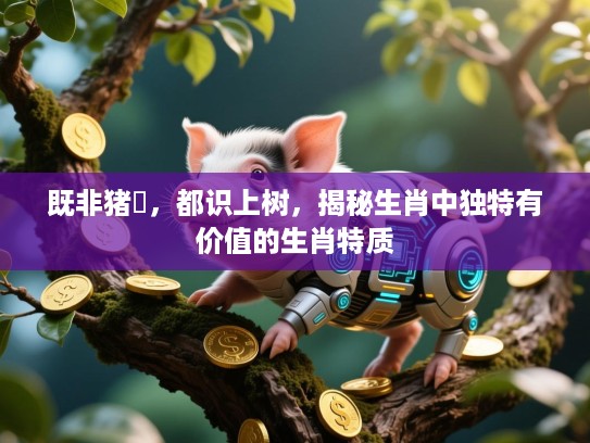 既非猪乸，都识上树，揭秘生肖中独特有价值的生肖特质
