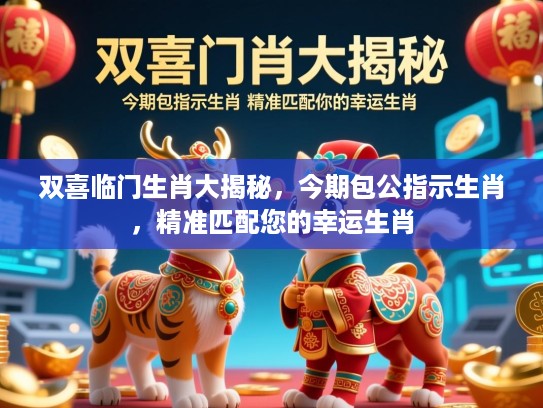 双喜临门生肖大揭秘，今期包公指示生肖，精准匹配您的幸运生肖