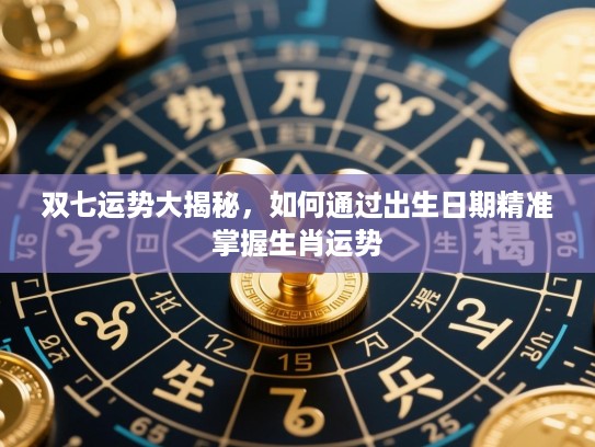 双七运势大揭秘，如何通过出生日期精准掌握生肖运势