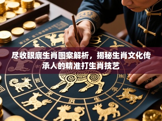 尽收眼底生肖图案解析，揭秘生肖文化传承人的精准打生肖技艺
