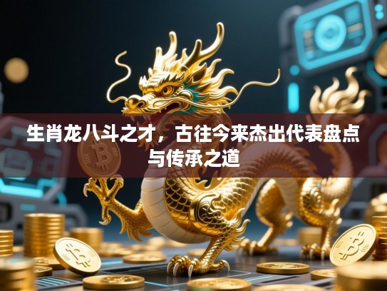生肖龙八斗之才，古往今来杰出代表盘点与传承之道