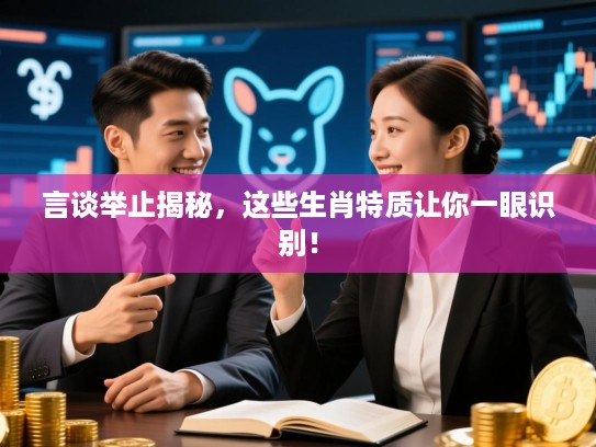 言谈举止揭秘，这些生肖特质让你一眼识别！