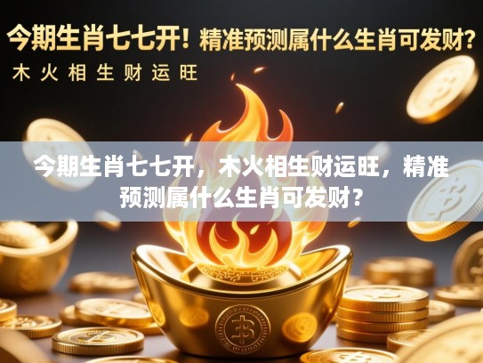 今期生肖七七开，木火相生财运旺，精准预测属什么生肖可发财？