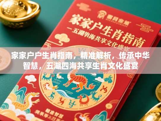 家家户户生肖指南，精准解析，传承中华智慧，五湖四海共享生肖文化盛宴