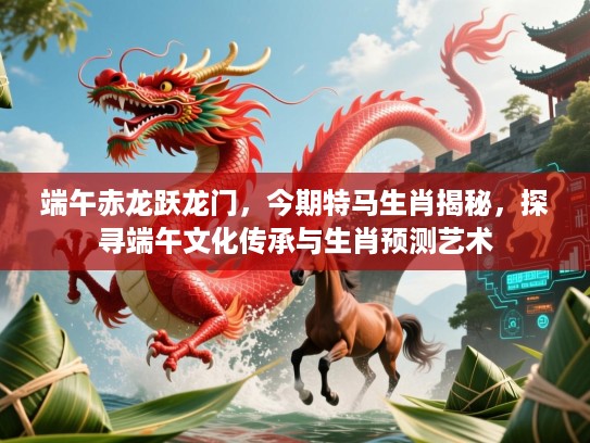 端午赤龙跃龙门，今期特马生肖揭秘，探寻端午文化传承与生肖预测艺术