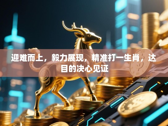 迎难而上，毅力展现，精准打一生肖，达目的决心见证